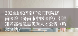 2026山东济南广安门医院济南医院（济南市中医医院）引进知名高校急需优秀人才公告（哈尔滨站）