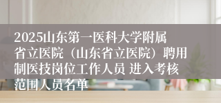 2025山东第一医科大学附属省立医院（山东省立医院）聘用制医技岗位工作人员 进入考核范围人员名单
