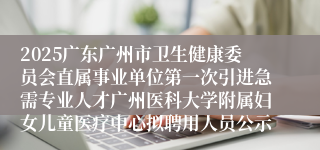 2025广东广州市卫生健康委员会直属事业单位第一次引进急需专业人才广州医科大学附属妇女儿童医疗中心拟聘用人员公示