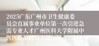2025广东广州市卫生健康委员会直属事业单位第一次引进急需专业人才广州医科大学附属中医医院拟聘用人员公示(二)