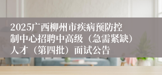2025广西柳州市疾病预防控制中心招聘中高级(急需紧缺)人才(第四批)面试公告