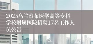 2025乌兰察布医学高等专科学校附属医院招聘17名工作人员公告