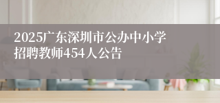 2025广东深圳市公办中小学招聘教师454人公告