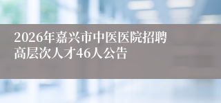 2026年嘉兴市中医医院招聘高层次人才46人公告