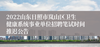 2022山东日照市岚山区卫生健康系统事业单位招聘笔试时间推迟公告