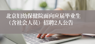 北京妇幼保健院面向应届毕业生（含社会人员）招聘2人公告