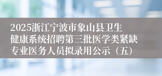 2025浙江宁波市象山县卫生健康系统招聘第三批医学类紧缺专业医务人员拟录用公示（五）