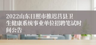 2022山东日照市推迟莒县卫生健康系统事业单位招聘笔试时间公告