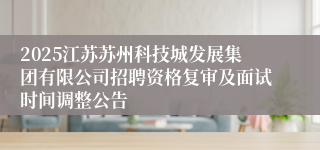 2025江苏苏州科技城发展集团有限公司招聘资格复审及面试时间调整公告