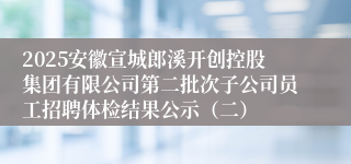 2025安徽宣城郎溪开创控股集团有限公司第二批次子公司员工招聘体检结果公示(二)