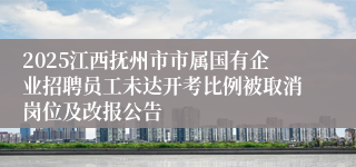 2025江西抚州市市属国有企业招聘员工未达开考比例被取消岗位及改报公告