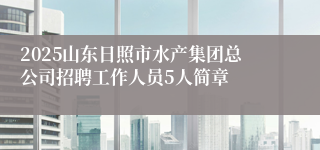 2025山东日照市水产集团总公司招聘工作人员5人简章
