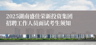 2025湖南盛佳荣新投资集团招聘工作人员面试考生须知