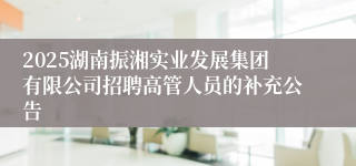 2025湖南振湘实业发展集团有限公司招聘高管人员的补充公告