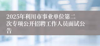2025年利川市事业单位第二次专项公开招聘工作人员面试公告