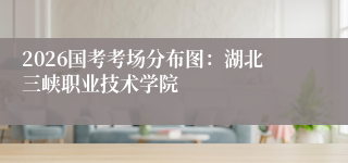 2026国考考场分布图：湖北三峡职业技术学院