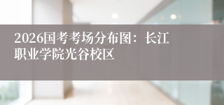 2026国考考场分布图：长江职业学院光谷校区