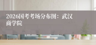 2026国考考场分布图：武汉商学院