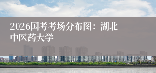 2026国考考场分布图：湖北中医药大学