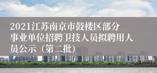 2021江苏南京市鼓楼区部分事业单位招聘卫技人员拟聘用人员公示（第二批）
