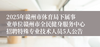 2025年赣州市体育局下属事业单位赣州市全民健身服务中心招聘特殊专业技术人员5人公告