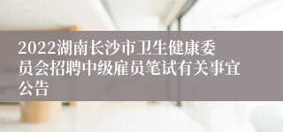 2022湖南长沙市卫生健康委员会招聘中级雇员笔试有关事宜公告