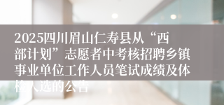 2025四川眉山仁寿县从“西部计划”志愿者中考核招聘乡镇事业单位工作人员笔试成绩及体检人选的公告