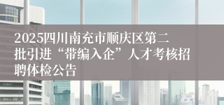 2025四川南充市顺庆区第二批引进“带编入企”人才考核招聘体检公告
