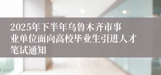 2025年下半年乌鲁木齐市事业单位面向高校毕业生引进人才笔试通知