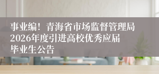 事业编！青海省市场监督管理局2026年度引进高校优秀应届毕业生公告