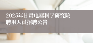 2025年甘肃电器科学研究院聘用人员招聘公告