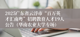 2025广东省云浮市“百万英才汇南粤”招聘教育人才19人公告(华南农业大学专场)