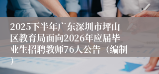 2025下半年广东深圳市坪山区教育局面向2026年应届毕业生招聘教师76人公告(编制)