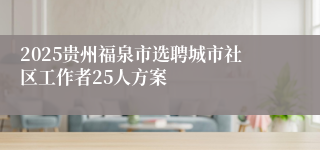 2025贵州福泉市选聘城市社区工作者25人方案