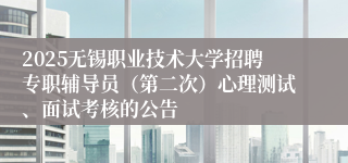 2025无锡职业技术大学招聘专职辅导员(第二次)心理测试、面试考核的公告
