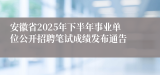 安徽省2025年下半年事业单位公开招聘笔试成绩发布通告