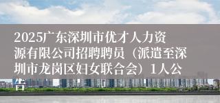 2025广东深圳市优才人力资源有限公司招聘聘员(派遣至深圳市龙岗区妇女联合会)1人公告