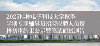 2025桂林电子科技大学秋季学期专职辅导员招聘应聘人员资格初审结果公示暨笔试面试通告