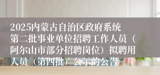 2025内蒙古自治区政府系统第二批事业单位招聘工作人员（阿尔山市部分招聘岗位）拟聘用人员（第四批）公示的公告