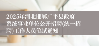 2025年河北邯郸广平县政府系统事业单位公开招聘(统一招聘)工作人员笔试通知