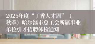 2025年度“丁香人才周”（秋季）哈尔滨市总工会所属事业单位引才招聘体检通知
