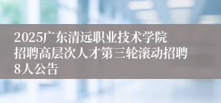 2025广东清远职业技术学院招聘高层次人才第三轮滚动招聘8人公告