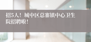 招5人!城中区总寨镇中心卫生院招聘啦!