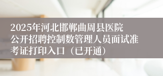 2025年河北邯郸曲周县医院公开招聘控制数管理人员面试准考证打印入口（已开通）