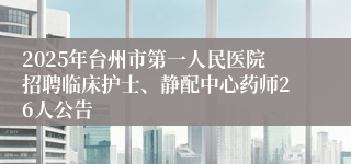 2025年台州市第一人民医院招聘临床护士、静配中心药师26人公告