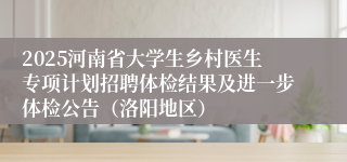 2025河南省大学生乡村医生专项计划招聘体检结果及进一步体检公告(洛阳地区)
