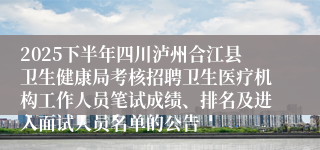 2025下半年四川泸州合江县卫生健康局考核招聘卫生医疗机构工作人员笔试成绩、排名及进入面试人员名单的公告