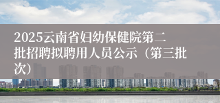2025云南省妇幼保健院第二批招聘拟聘用人员公示（第三批次）