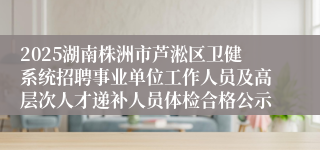2025湖南株洲市芦淞区卫健系统招聘事业单位工作人员及高层次人才递补人员体检合格公示