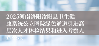 2025河南洛阳汝阳县卫生健康系统公立医院绿色通道引进高层次人才体检结果和进入考察人选公示